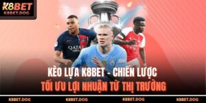 Kèo Lựa K8bet – Chiến Lược Tối Ưu Lợi Nhuận Từ Thị Trường 6 kèo lựa K8BET