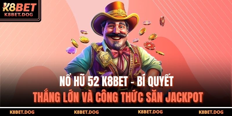 Nổ hũ 52 K8bet – Bí quyết thắng lớn và công thức săn jackpot 13 Nổ hũ 52